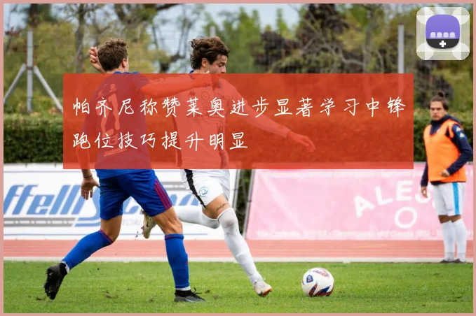 帕齐尼称赞莱奥进步显著学习中锋跑位技巧提升明显