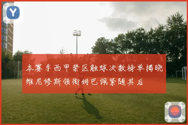 本赛季西甲禁区触球次数榜单揭晓维尼修斯领衔姆巴佩紧随其后