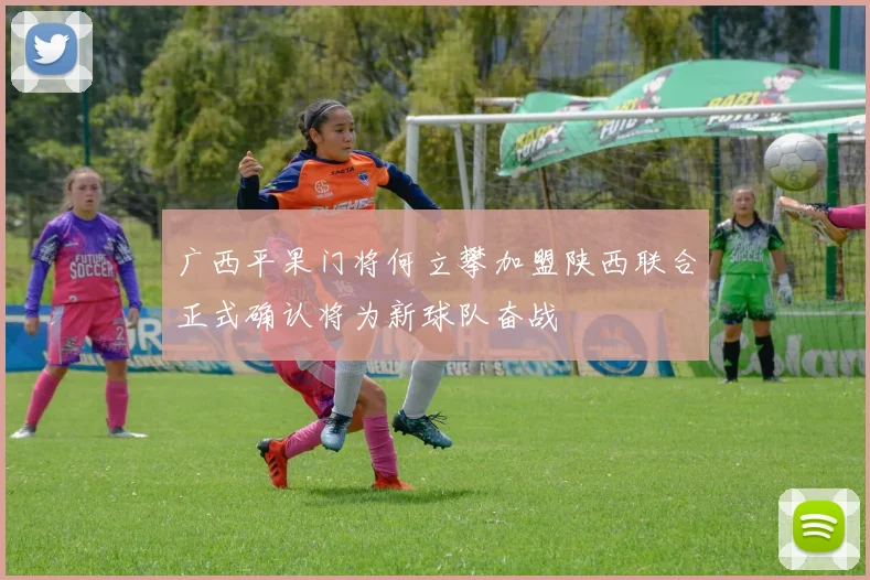 广西平果门将何立攀加盟陕西联合正式确认将为新球队奋战