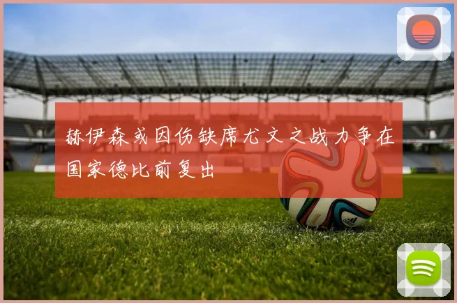 赫伊森或因伤缺席尤文之战力争在国家德比前复出