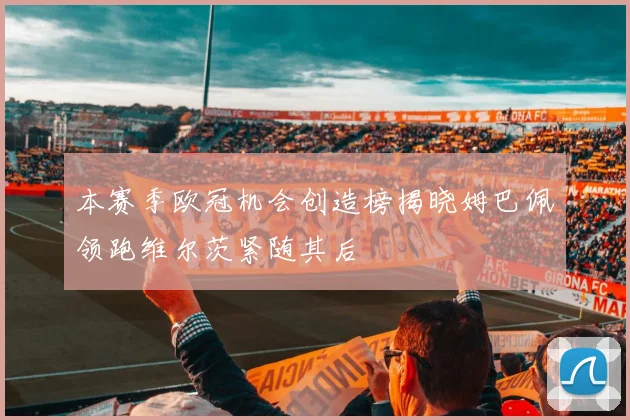 本赛季欧冠机会创造榜揭晓姆巴佩领跑维尔茨紧随其后