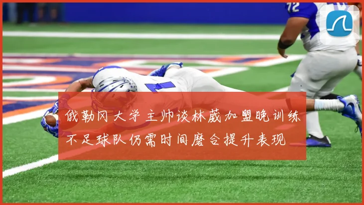 俄勒冈大学主帅谈林葳加盟晚训练不足球队仍需时间磨合提升表现