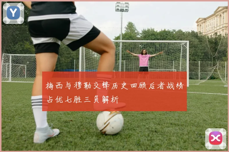 梅西与穆勒交锋历史回顾后者战绩占优七胜三负解析