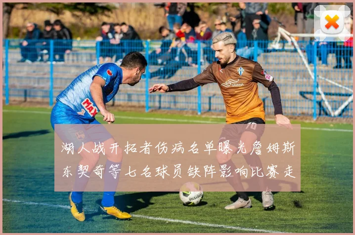 湖人战开拓者伤病名单曝光詹姆斯东契奇等七名球员缺阵影响比赛走势