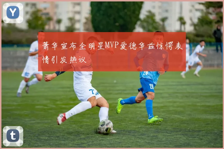 萧华宣布全明星MVP爱德华兹惊愕表情引发热议