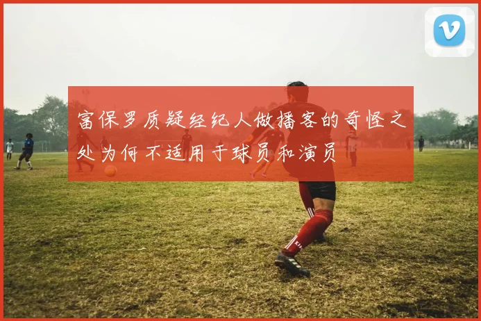 富保罗质疑经纪人做播客的奇怪之处为何不适用于球员和演员