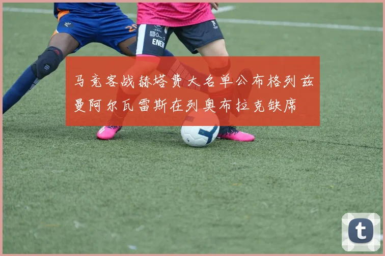 马竞客战赫塔费大名单公布格列兹曼阿尔瓦雷斯在列奥布拉克缺席