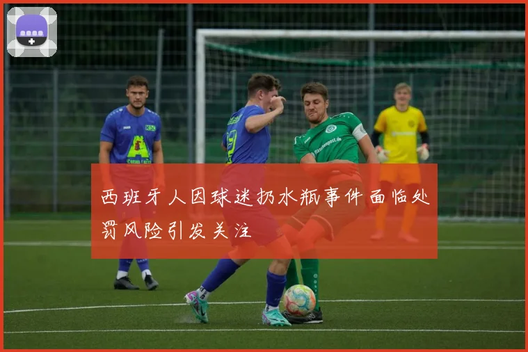 西班牙人因球迷扔水瓶事件面临处罚风险引发关注