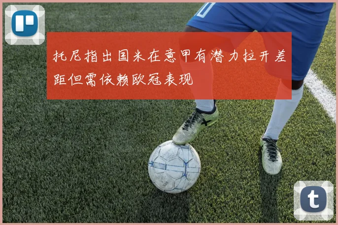 托尼指出国米在意甲有潜力拉开差距但需依赖欧冠表现