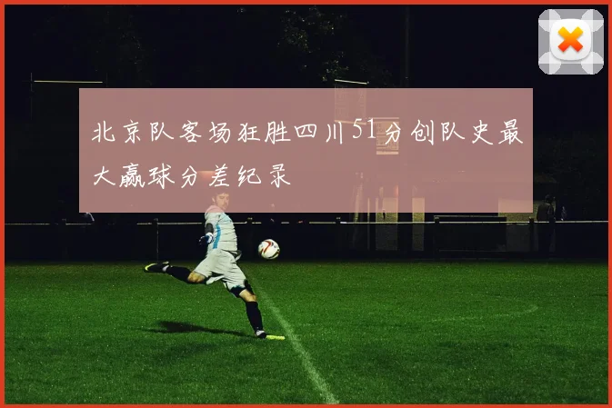 北京队客场狂胜四川51分创队史最大赢球分差纪录