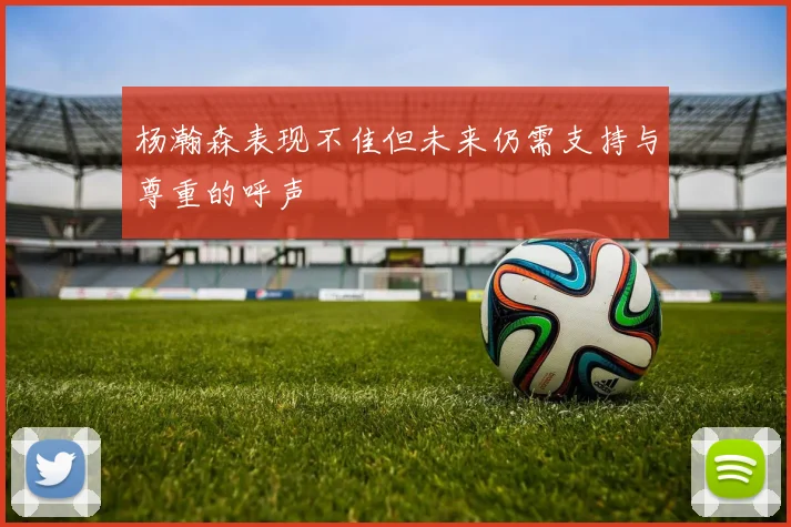 杨瀚森表现不佳但未来仍需支持与尊重的呼声