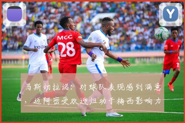 马斯切拉诺：对球队表现感到满意，迈阿密受欢迎归功于梅西影响力