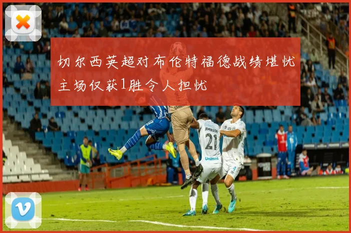 切尔西英超对布伦特福德战绩堪忧主场仅获1胜令人担忧