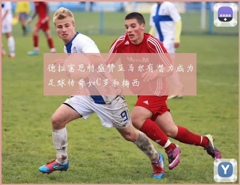 德拉富恩特盛赞亚马尔有潜力成为足球传奇如C罗和梅西