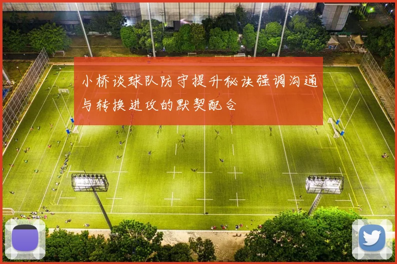 小桥谈球队防守提升秘诀强调沟通与转换进攻的默契配合