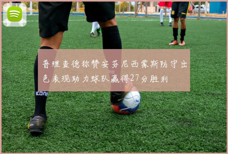 普理查德称赞安芬尼西蒙斯防守出色表现助力球队赢得27分胜利