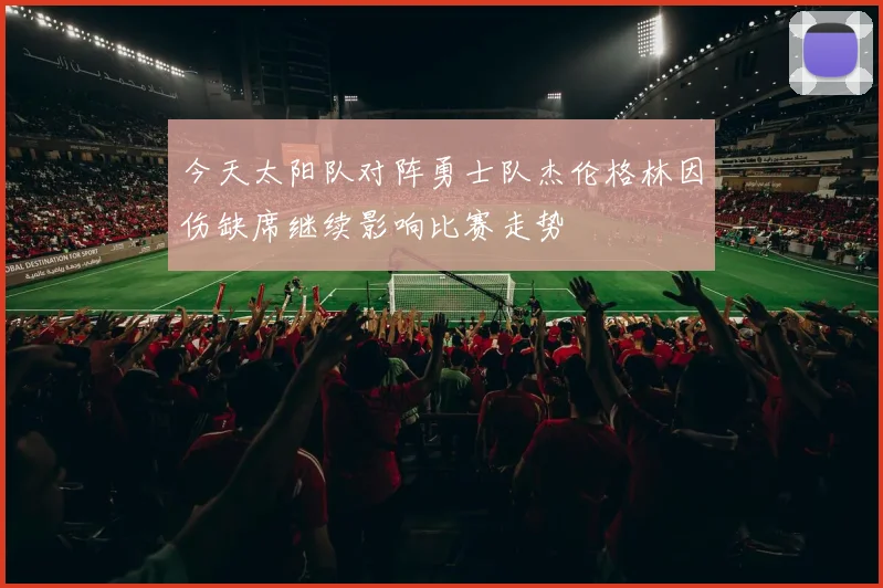 今天太阳队对阵勇士队杰伦格林因伤缺席继续影响比赛走势