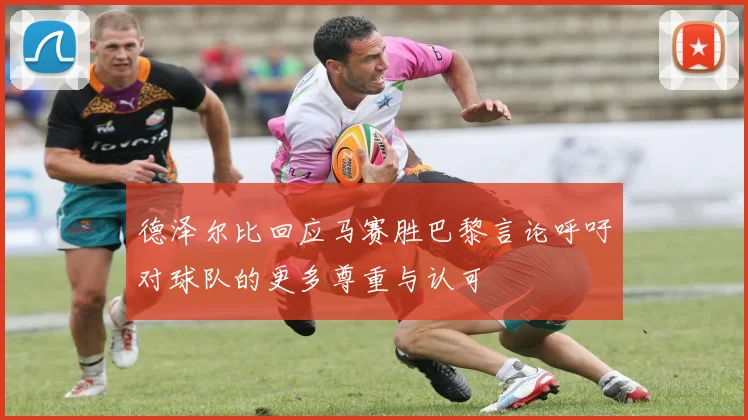 德泽尔比回应马赛胜巴黎言论呼吁对球队的更多尊重与认可