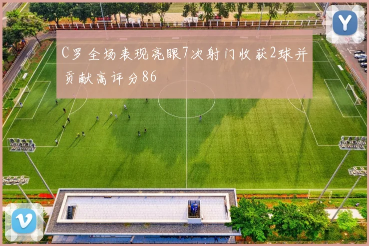 C罗全场表现亮眼7次射门收获2球并贡献高评分86